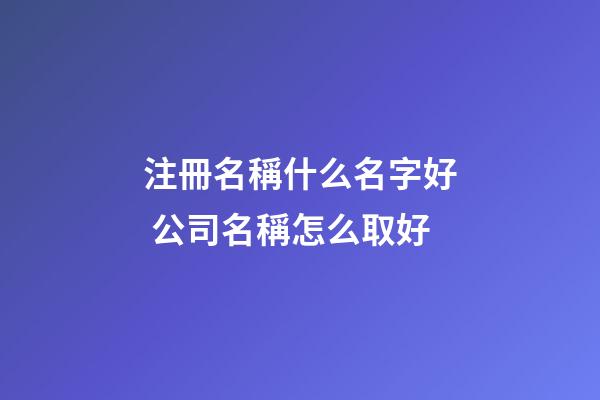 注冊名稱什么名字好 公司名稱怎么取好-第1張-公司起名-玄機(jī)派